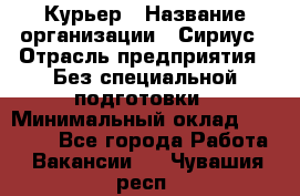 Курьер › Название организации ­ Сириус › Отрасль предприятия ­ Без специальной подготовки › Минимальный оклад ­ 80 000 - Все города Работа » Вакансии   . Чувашия респ.